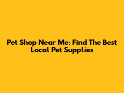 Pet Shop Near Me: Find The Best Local Pet Supplies