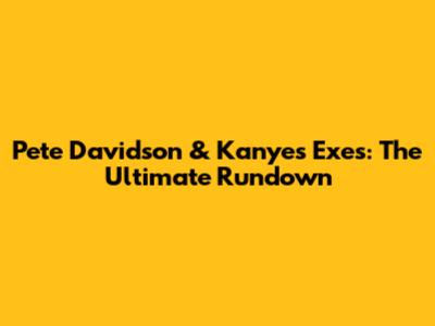 Pete Davidson & Kanye's Exes: The Ultimate Rundown