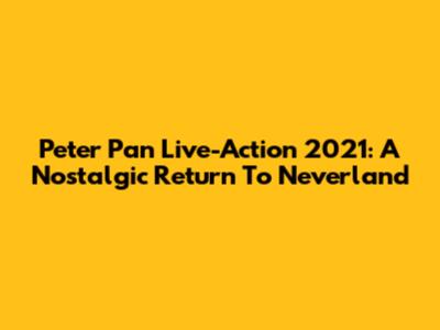 Peter Pan Live-Action 2021: A Nostalgic Return To Neverland