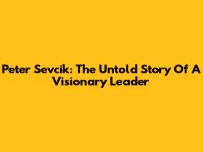Peter Sevcik: The Untold Story Of A Visionary Leader