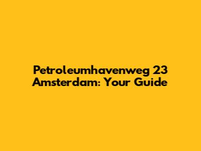 Petroleumhavenweg 23 Amsterdam: Your Guide