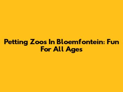 Petting Zoos In Bloemfontein: Fun For All Ages
