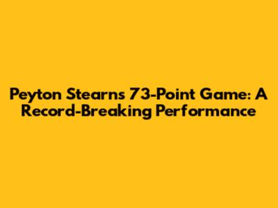 Peyton Stearns' 73-Point Game: A Record-Breaking Performance