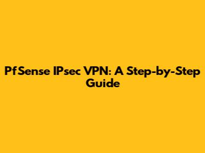 PfSense IPsec VPN: A Step-by-Step Guide