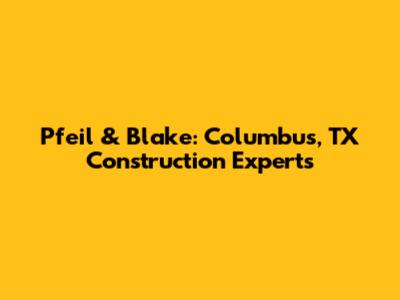 Pfeil & Blake: Columbus, TX Construction Experts