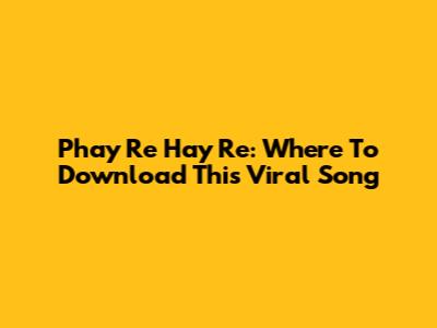 Phay Re Hay Re: Where To Download This Viral Song