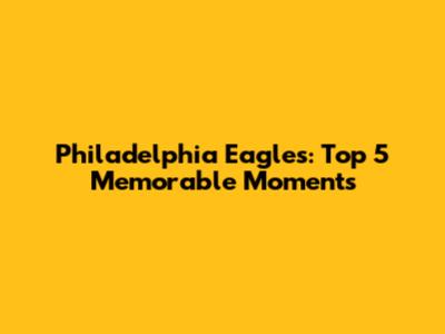 Philadelphia Eagles: Top 5 Memorable Moments
