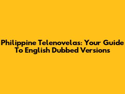 Philippine Telenovelas: Your Guide To English Dubbed Versions