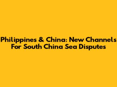 Philippines & China: New Channels For South China Sea Disputes