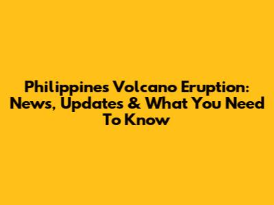 Philippines Volcano Eruption: News, Updates & What You Need To Know