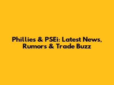 Phillies & PSEi: Latest News, Rumors & Trade Buzz
