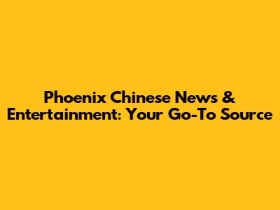 Phoenix Chinese News & Entertainment: Your Go-To Source