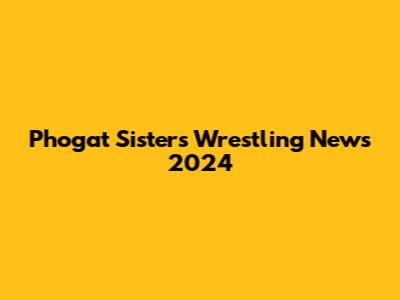 Phogat Sisters Wrestling News 2024