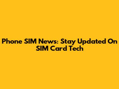 Phone SIM News: Stay Updated On SIM Card Tech