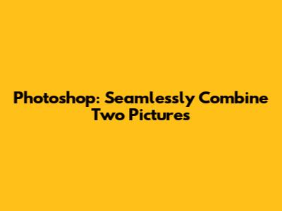 Photoshop: Seamlessly Combine Two Pictures