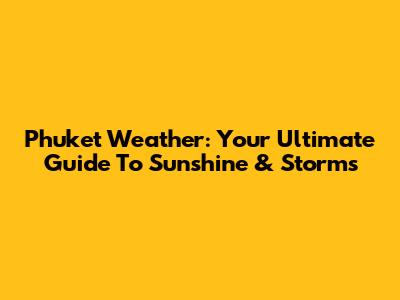 Phuket Weather: Your Ultimate Guide To Sunshine & Storms
