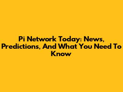 Pi Network Today: News, Predictions, And What You Need To Know