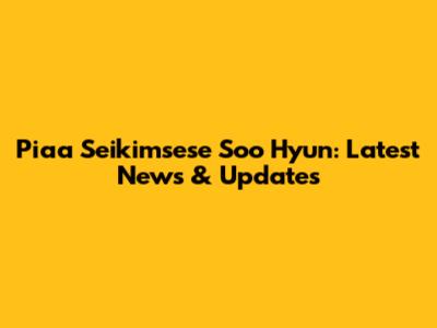 Piaa Seikimsese Soo Hyun: Latest News & Updates