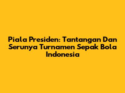 Piala Presiden: Tantangan Dan Serunya Turnamen Sepak Bola Indonesia