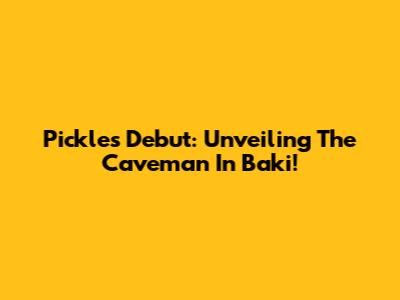 Pickle's Debut: Unveiling The Caveman In Baki!