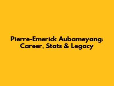 Pierre-Emerick Aubameyang: Career, Stats & Legacy