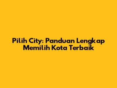 Pilih City: Panduan Lengkap Memilih Kota Terbaik