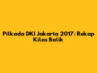Pilkada DKI Jakarta 2017: Rekap Kilas Balik