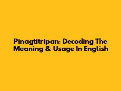 Pinagtitripan: Decoding The Meaning & Usage In English