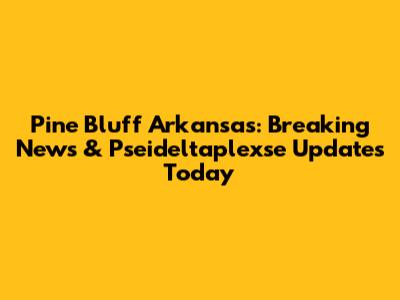 Pine Bluff Arkansas: Breaking News & Pseideltaplexse Updates Today