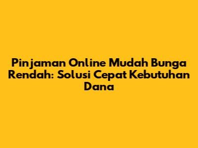 Pinjaman Online Mudah Bunga Rendah: Solusi Cepat Kebutuhan Dana
