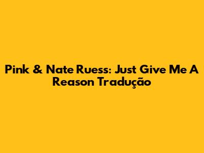 Pink & Nate Ruess: Just Give Me A Reason Tradução