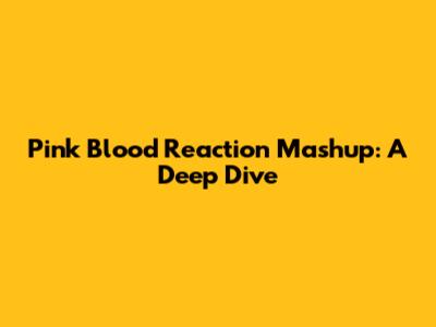 Pink Blood Reaction Mashup: A Deep Dive