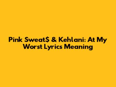 Pink Sweat$ & Kehlani: At My Worst Lyrics Meaning