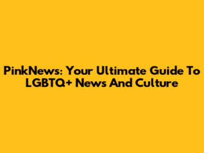 PinkNews: Your Ultimate Guide To LGBTQ+ News And Culture
