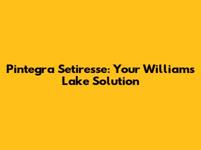 Pintegra Setiresse: Your Williams Lake Solution