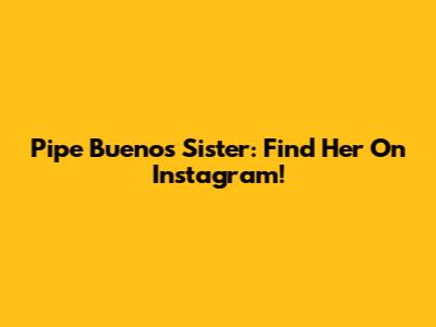 Pipe Bueno's Sister: Find Her On Instagram!