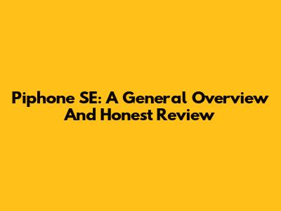 Piphone SE: A General Overview And Honest Review