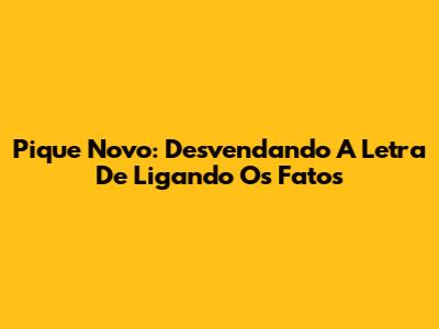 Pique Novo: Desvendando A Letra De 'Ligando Os Fatos'