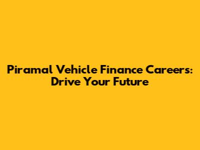 Piramal Vehicle Finance Careers: Drive Your Future
