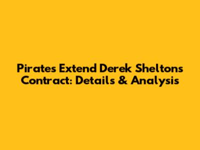 Pirates Extend Derek Shelton's Contract: Details & Analysis