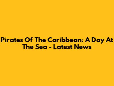 Pirates Of The Caribbean: A Day At The Sea - Latest News