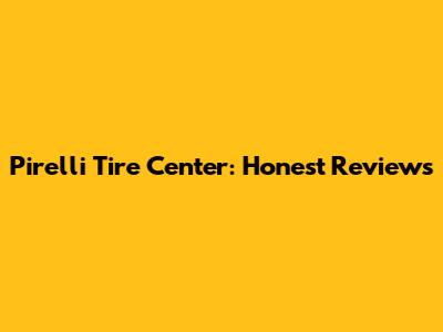 Pirelli Tire Center: Honest Reviews