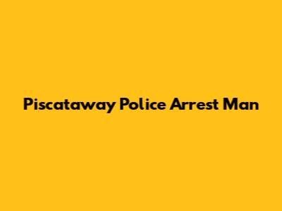 Piscataway Police Arrest Man