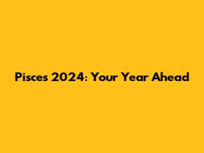 Pisces 2024: Your Year Ahead