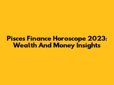 Pisces Finance Horoscope 2023: Wealth And Money Insights