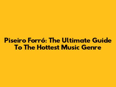 Piseiro Forró: The Ultimate Guide To The Hottest Music Genre