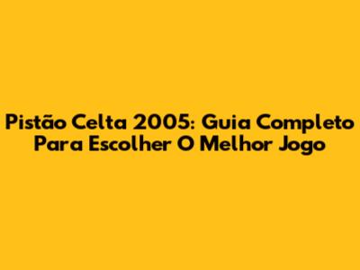 Pistão Celta 2005: Guia Completo Para Escolher O Melhor Jogo