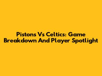Pistons Vs Celtics: Game Breakdown And Player Spotlight