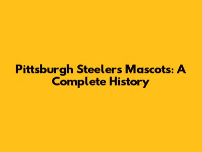 Pittsburgh Steelers Mascots: A Complete History