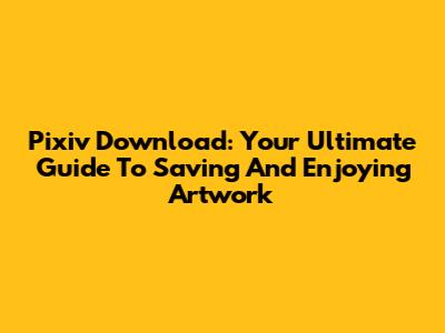 Pixiv Download: Your Ultimate Guide To Saving And Enjoying Artwork